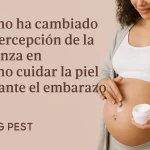 cómo ha cambiado la percepción de la crianza en Cómo cuidar la piel durante el embarazo