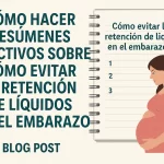 cómo hacer resúmenes efectivos sobre Cómo evitar la retención de líquidos en el embarazo