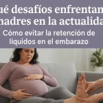 qué desafíos enfrentan las madres en la actualidad Cómo evitar la retención de líquidos en el embarazo